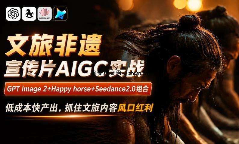 文旅非遗宣传片AIGC实战,GPT image 2+Happy horse+Seedance2.0组合,低成本快产出,抓住文旅内容风口红利-逐梦项目网