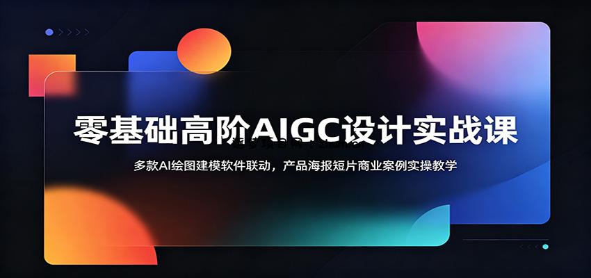 零基础高阶AIGC设计实战课：多款AI绘图建模软件联动，产品海报短片商业案例实操教学-逐梦项目网