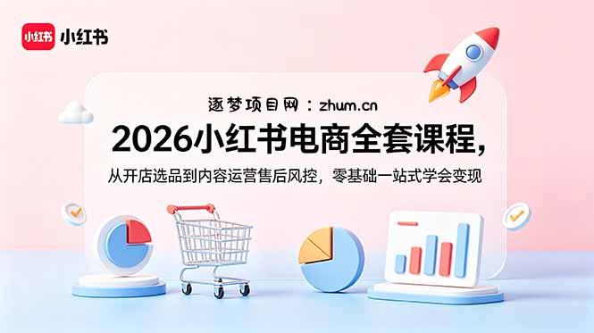 2026小红书电商全套课程,从开店选品到内容运营售后风控,零基础一站式学会变现-逐梦项目网