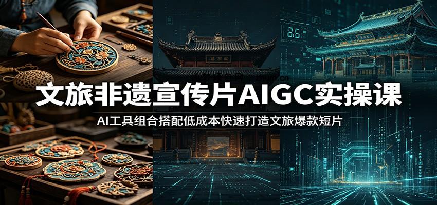 文旅非遗宣传片AIGC实操课:AI工具组合搭配低成本快速打造文旅爆款短片-逐梦项目网