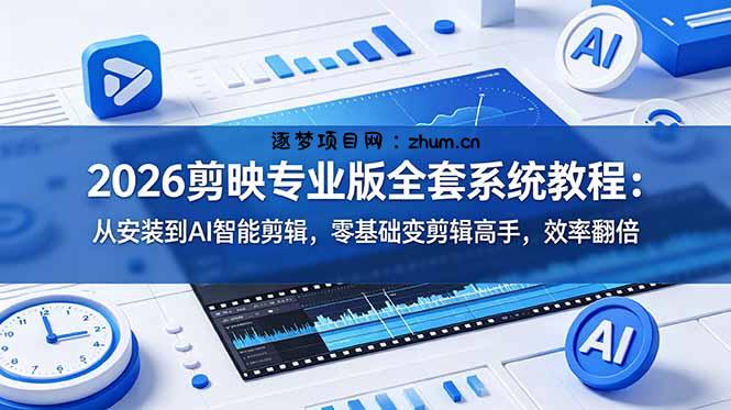 2026剪映专业版全套系统教程：从安装到AI智能剪辑，零基础变剪辑高手，效率翻倍-逐梦项目网