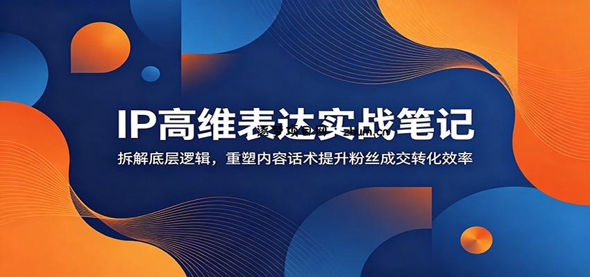 IP高维表达实战笔记：拆解底层逻辑，重塑内容话术提升粉丝成交转化效率-逐梦项目网