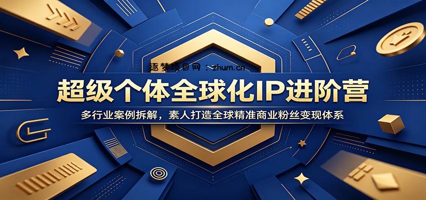 超级个体全球化IP进阶营：多行业案例拆解，素人打造全球精准商业粉丝变现体系-逐梦项目网
