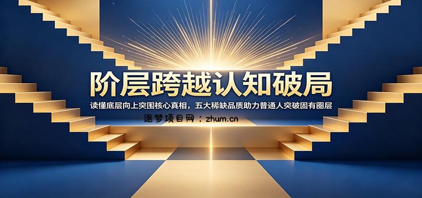 阶层跨越认知破局：读懂底层向上突围核心真相，五大稀缺品质助力普通人突破固有圈层-逐梦项目网