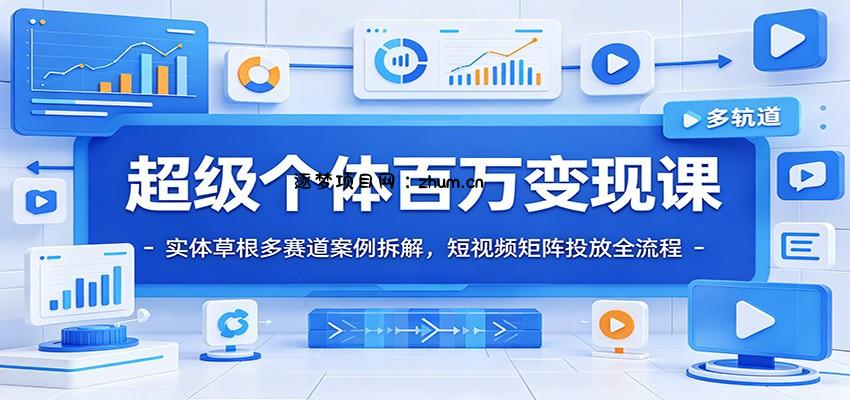 超级个体百万变现课：实体草根多赛道案例拆解，短视频矩阵投放全流程-逐梦项目网
