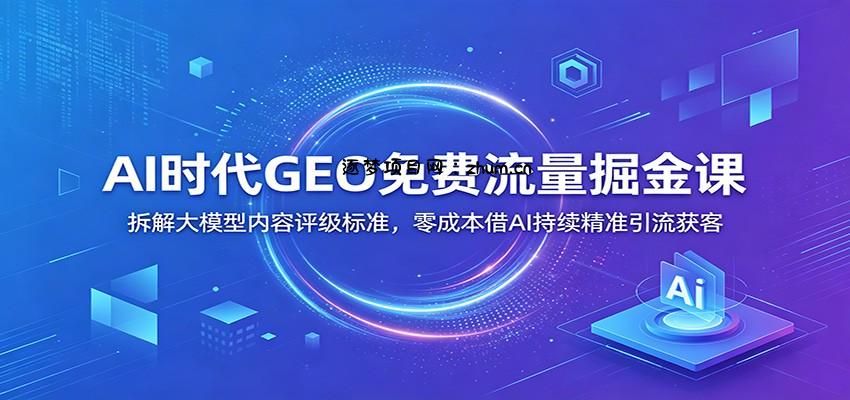 AI时代GEO免费流量掘金课：拆解大模型内容评级标准，零成本借AI持续精准引流获客-逐梦项目网