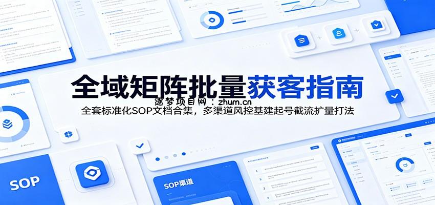 全域矩阵批量获客指南：全套标准化SOP文档合集，多渠道风控基建起号截流扩量打法-逐梦项目网