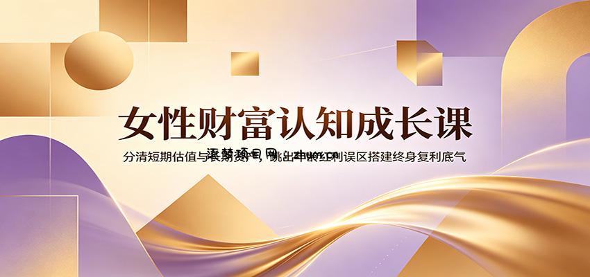 女性财富认知成长课：分清短期估值与长期资产，跳出年龄红利误区搭建终身复利底气-逐梦项目网