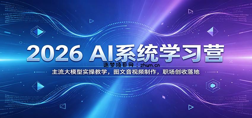 2026 AI系统学习营：主流大模型实操教学，图文音视频制作，职场创收落地-逐梦项目网