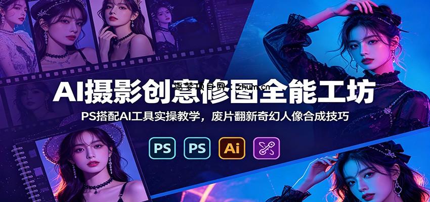 AI摄影创意修图全能工坊：PS搭配AI工具实操教学，废片翻新奇幻人像合成技巧-逐梦项目网