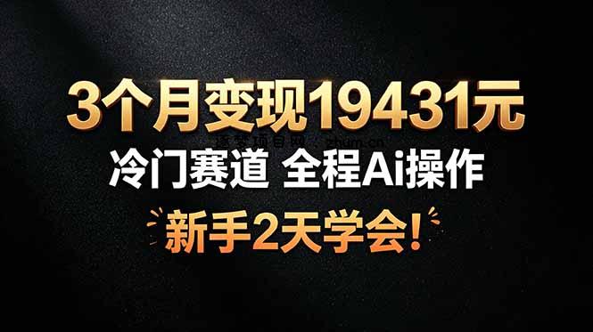 3个月变现19431元，冷门赛道 全程Ai操作，新手2天学会！-逐梦项目网