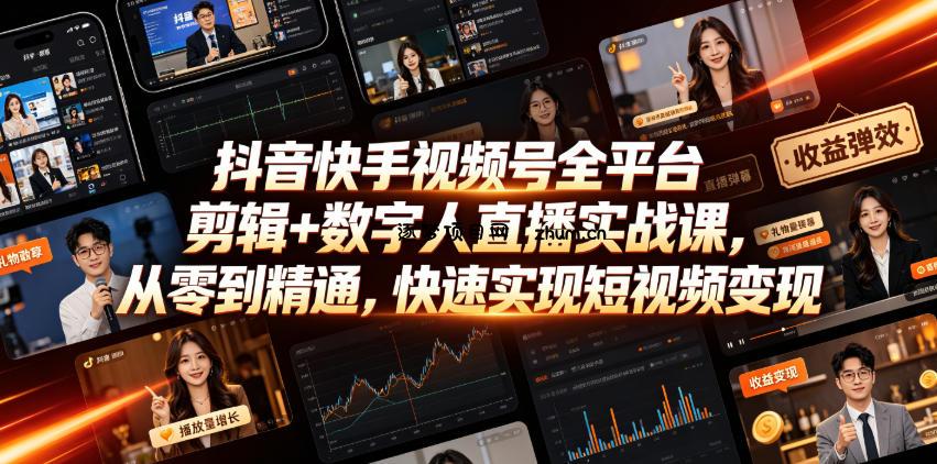 抖音快手视频号全平台剪辑+数字人直播实战课,从零到精通,快速实现短视频变现(更新2026年6月)