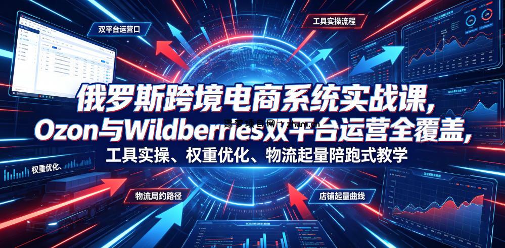 俄罗斯跨境电商系统实战课,Ozon与Wildberries双平台运营全覆盖,工具实操、权重优化、物流履约、店铺起量陪跑式教学-逐梦项目网