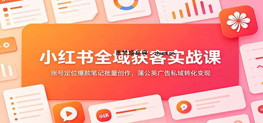 小红书全域获客实战课：账号定位爆款笔记批量创作，蒲公英广告私域转化变现-逐梦项目网