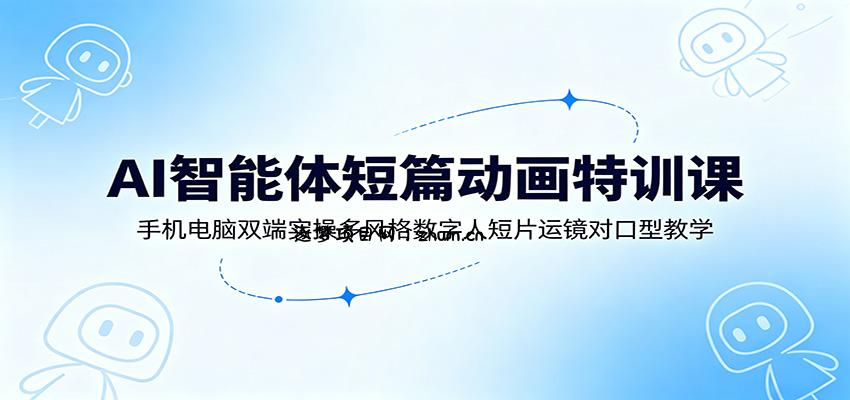 AI智能体短篇动画特训课：手机电脑双端实操多风格数字人短片运镜对口型教学-逐梦项目网