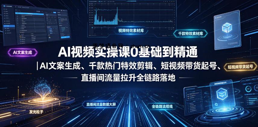 AI视频实操课0基础到精通｜AI文案生成、千款热门特效剪辑、短视频带货起号、直播间流量拉升全链路落地-逐梦项目网
