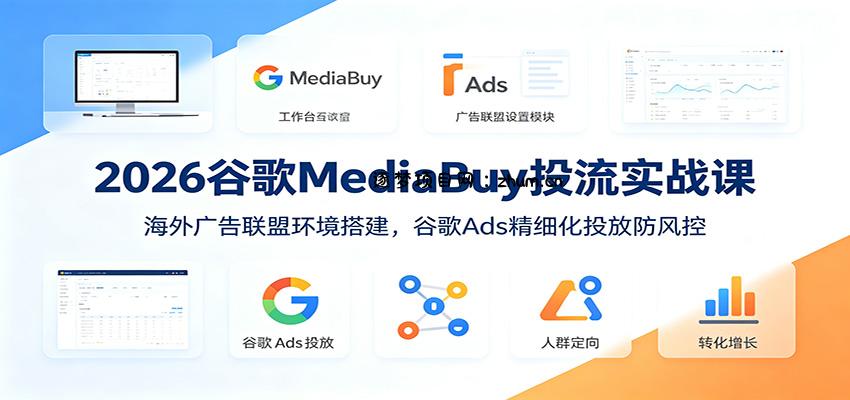 2026谷歌MediaBuy投流实战课：海外广告联盟环境搭建，谷歌Ads精细化投放防风控-逐梦项目网