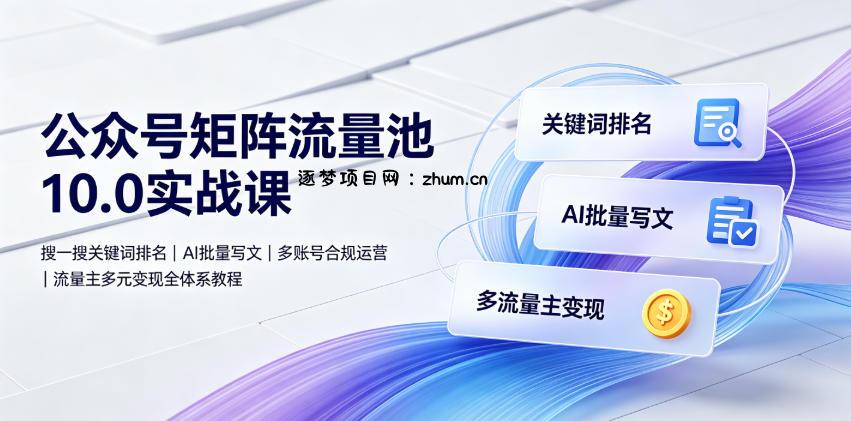 公众号矩阵流量池10.0实战课｜搜一搜关键词排名、AI批量写文、多账号合规运营、流量主多元变现全体系教程-逐梦项目网