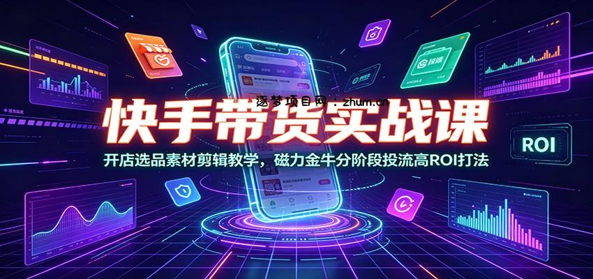 快手带货实战课：开店选品素材剪辑教学，磁力金牛分阶段投流高ROI打法-逐梦项目网
