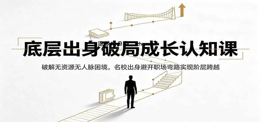 底层出身破局成长认知课：破解无资源无人脉困境，名校出身避开职场弯路实现阶层跨越-逐梦项目网