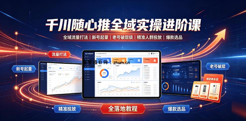 千川随心推全域实操进阶课|全域流量打法、新号起量、老号破层级、精准人群投放、爆款选品全落地教程-逐梦项目网