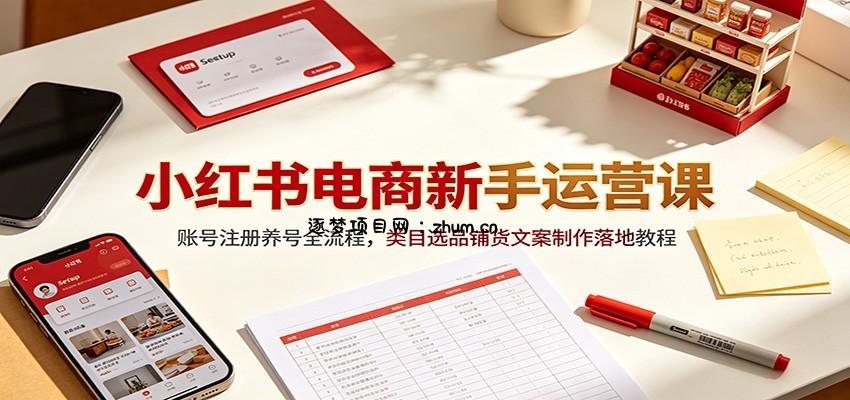 小红书电商新手运营课：账号注册养号全流程，类目选品铺货文案制作落地教程-逐梦项目网