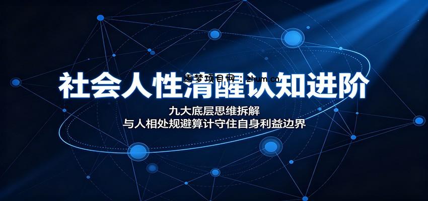 社会人性清醒认知进阶：九大底层思维拆解，与人相处规避算计守住自身利益边界-逐梦项目网