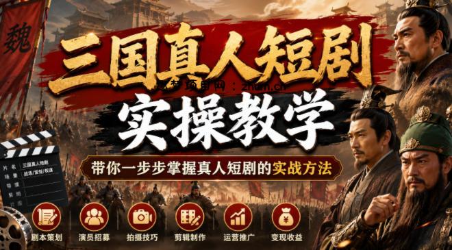 三国真人短剧实操教学,带你一步步掌握真人短剧的实战方法