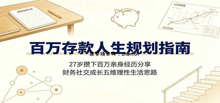 百万存款人生规划指南：27岁攒下百万亲身经历分享，财务社交成长五维理性生活思路-逐梦项目网