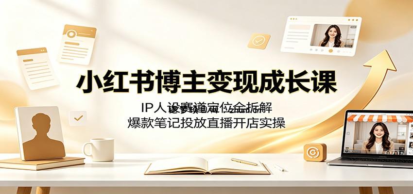 小红书博主变现成长课：IP人设赛道定位全拆解，爆款笔记投放直播开店实操-逐梦项目网