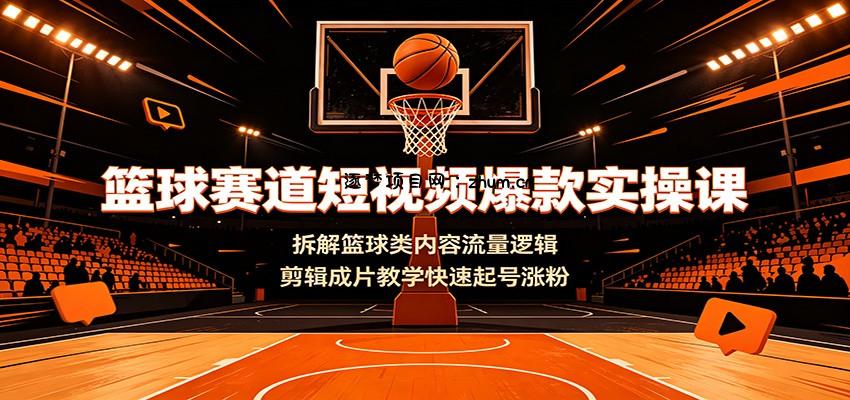 篮球赛道短视频爆款实操课：拆解篮球类内容流量逻辑，剪辑成片教学快速起号涨粉-逐梦项目网