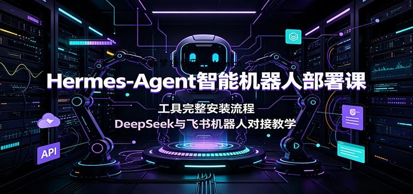 Hermes-Agent智能机器人部署课：工具完整安装流程，DeepSeek与飞书机器人对接教学-逐梦项目网