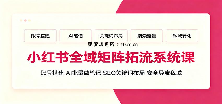 小红书全域矩阵拓流系统课：账号搭建、AI批量做笔记，SEO关键词布局、安全导流私域-逐梦项目网