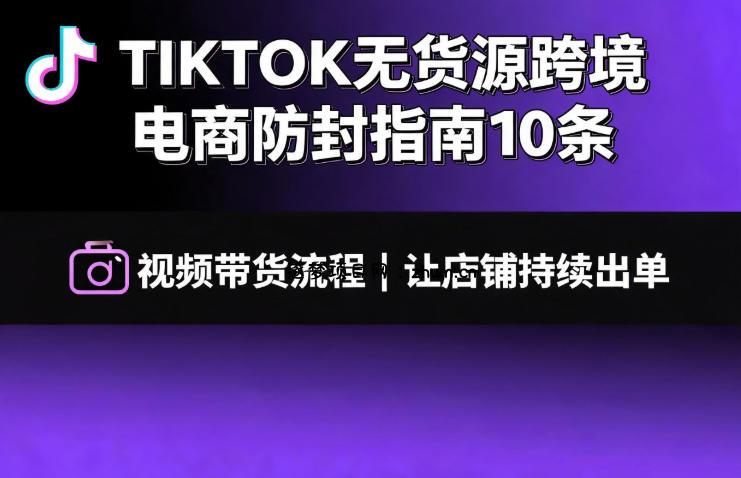 TIKTOK无货源跨境电商防封指南10条➕视频带货流程让自己的店铺持续出单【文档】-逐梦项目网