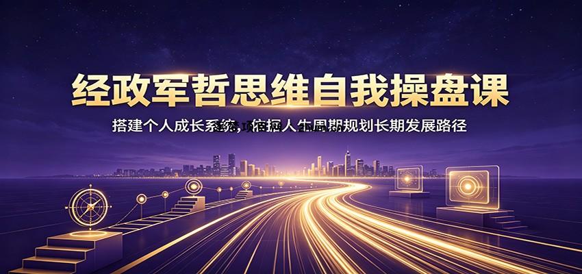 经政军哲思维自我操盘课:搭建个人成长系统,依据人生周期规划长期发展路径-逐梦项目网