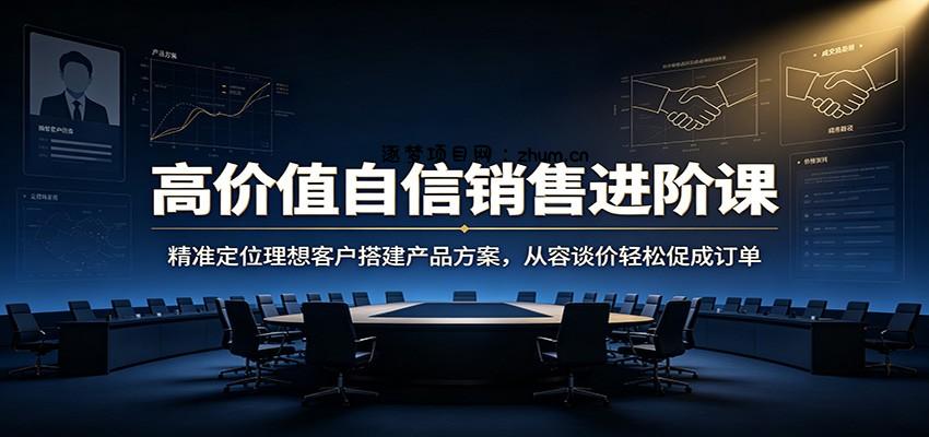 高价值自信销售进阶课:精准定位理想客户搭建产品方案,从容谈价轻松促成订单-逐梦项目网