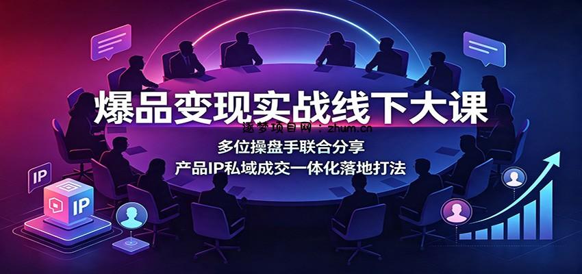 爆品变现实战线下大课:多位操盘手联合分享,产品IP私域成交一体化落地打法-逐梦项目网