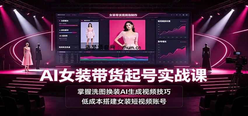 AI女装带货起号实战课：掌握洗图换装AI生成视频技巧，低成本搭建女装短视频账号-逐梦项目网