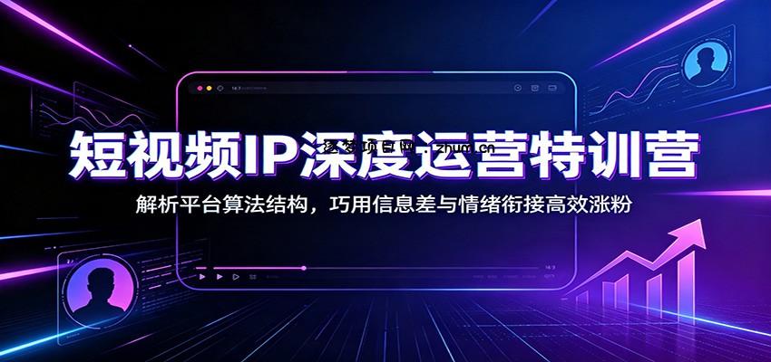 短视频IP深度运营特训营:解析平台算法结构,巧用信息差与情绪衔接高效涨粉-逐梦项目网