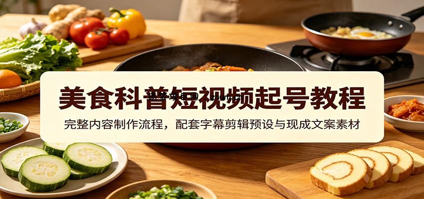美食科普短视频起号教程：完整内容制作流程，配套字幕剪辑预设与现成文案素材-逐梦项目网
