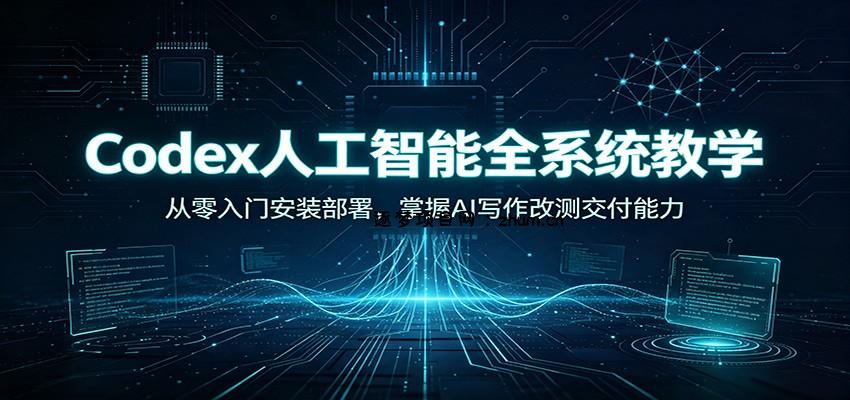 Codex人工智能全系统教学:从零入门安装部署,掌握AI写作改测交付能力-逐梦项目网