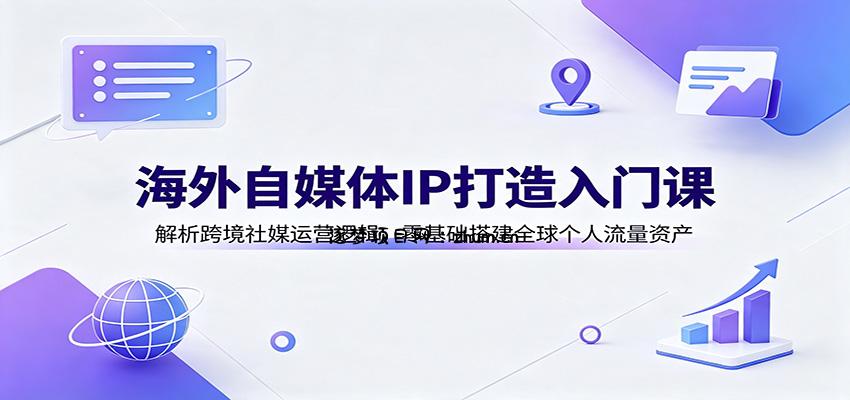 海外自媒体IP打造入门课：解析跨境社媒运营逻辑，零基础搭建全球个人流量资产-逐梦项目网