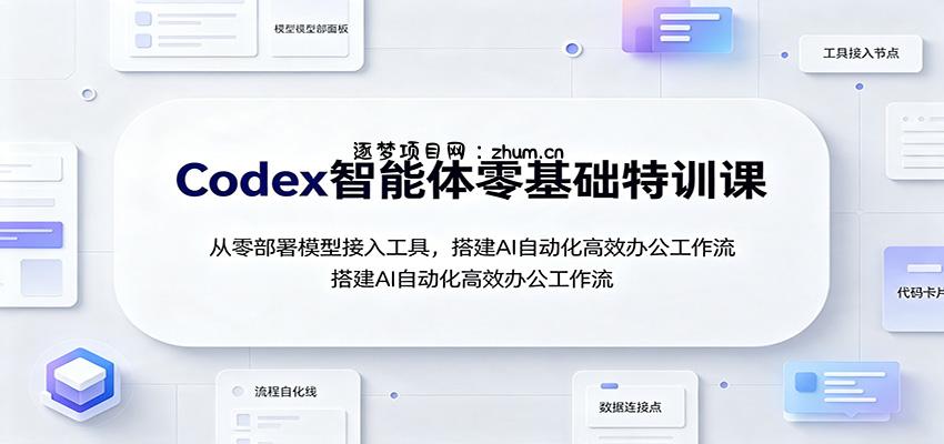 Codex智能体零基础特训课：从零部署模型接入工具，搭建AI自动化高效办公工作流-逐梦项目网