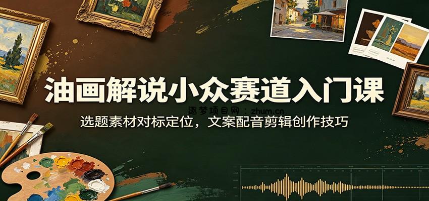 油画解说小众赛道入门课：选题素材对标定位，文案配音剪辑创作技巧-逐梦项目网