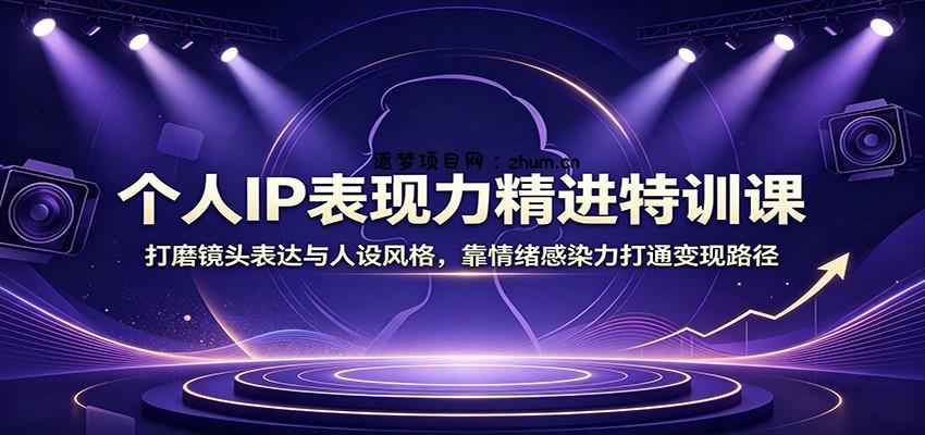 个人IP表现力精进特训课：打磨镜头表达与人设风格，靠情绪感染力打通变现路径-逐梦项目网