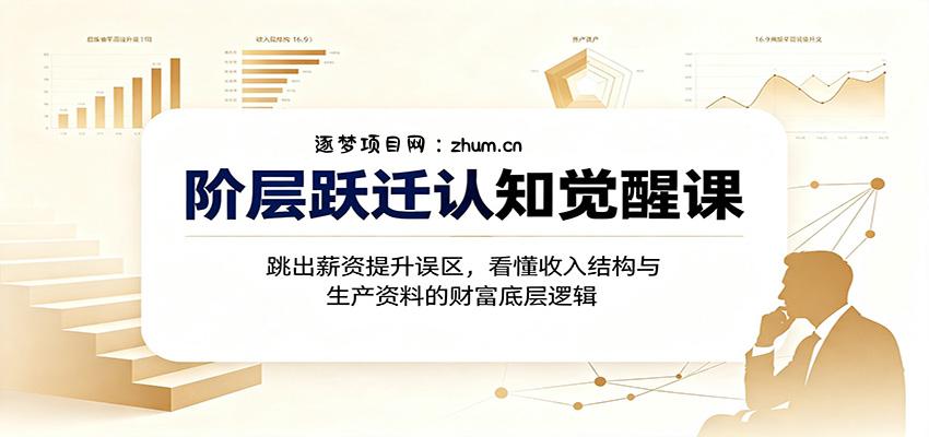 阶层跃迁认知觉醒课：跳出薪资提升误区，看懂收入结构与生产资料的财富底层逻辑-逐梦项目网
