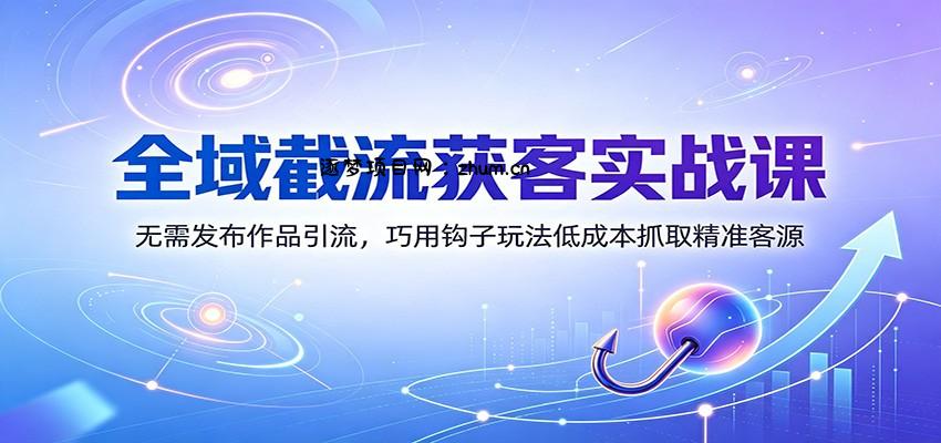 全域截流获客实战课：无需发布作品引流，巧用钩子玩法低成本抓取精准客源-逐梦项目网