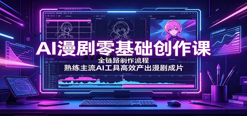AI漫剧零基础创作课:全链路制作流程,熟练主流AI工具高效产出漫剧成片-逐梦项目网
