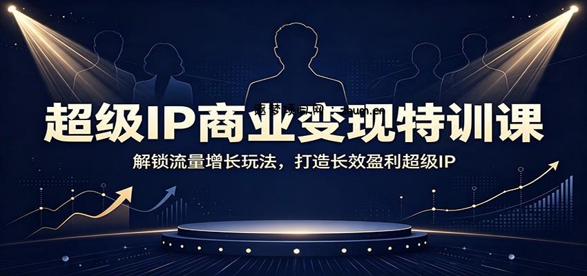 超级IP商业变现特训课:解锁流量增长玩法,打造长效盈利超级IP-逐梦项目网