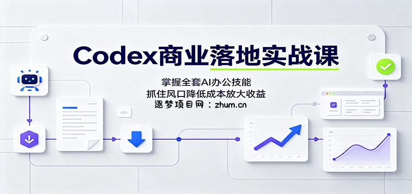 Codex商业落地实战课:掌握全套AI办公技能,抓住风口降低成本放大收益-逐梦项目网